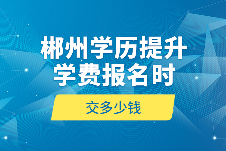 郴州學(xué)歷提升學(xué)費(fèi)報(bào)名時(shí)交多少錢？