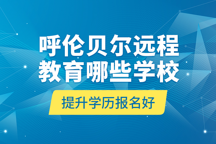 呼倫貝爾遠程教育哪些學校提升學歷報名好？