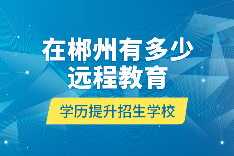 在郴州有多少遠(yuǎn)程教育學(xué)歷提升招生學(xué)校？