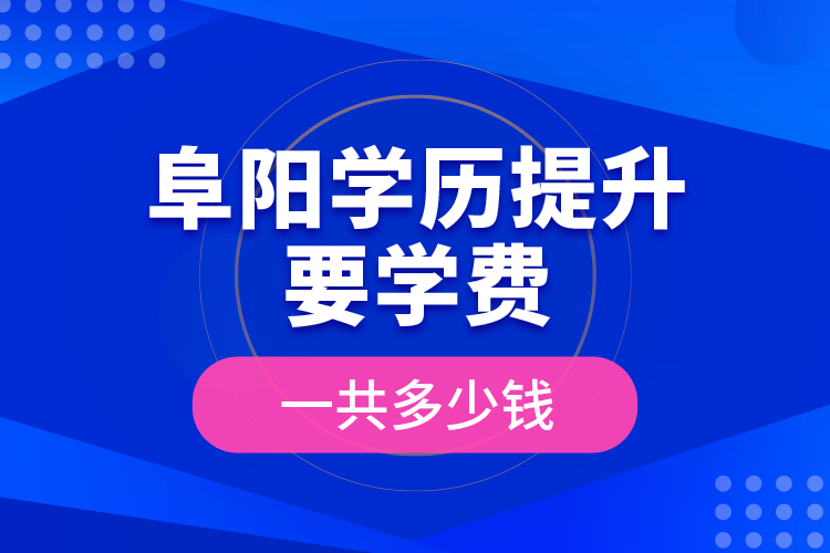 阜陽學(xué)歷提升要學(xué)費(fèi)一共多少錢？