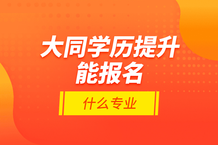 大同學歷提升能報名什么專業(yè)？