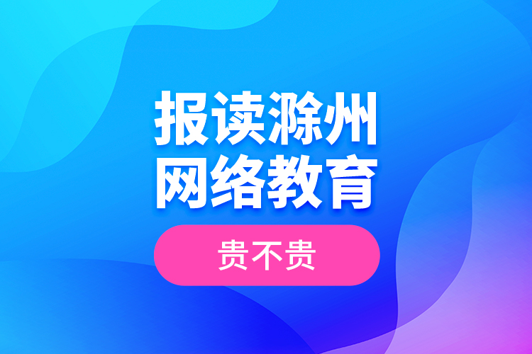 報(bào)讀滁州網(wǎng)絡(luò)教育貴不貴？