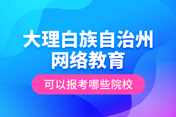 大理白族自治州網(wǎng)絡(luò)教育可以報考哪些院校？