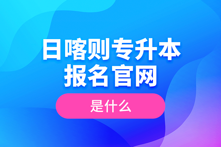 日喀則專升本報名官網(wǎng)是什么？