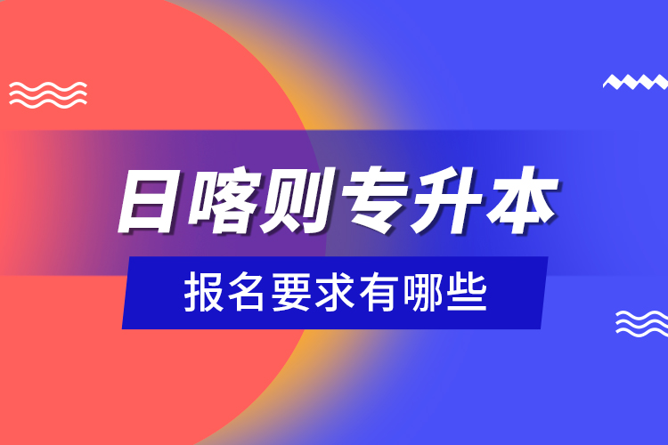 日喀則專升本報(bào)名要求有哪些？