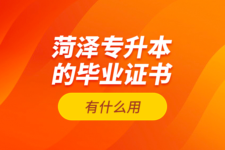 菏澤專升本的畢業(yè)證書有什么用？