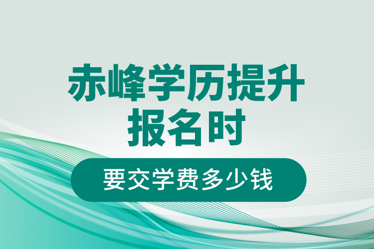 赤峰學歷提升報名時要交學費多少錢？