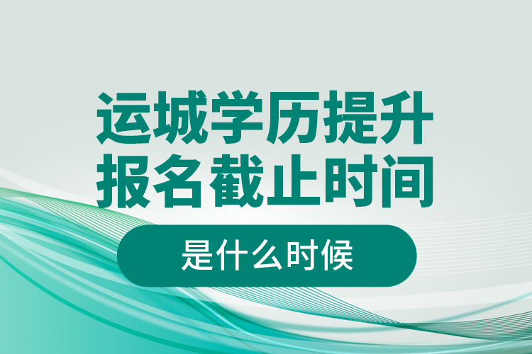 運城學歷提升報名截止時間是什么時候？