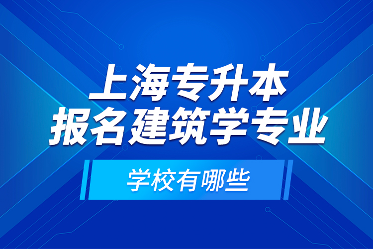 上海專升本報名建筑學(xué)專業(yè)學(xué)校有哪些？