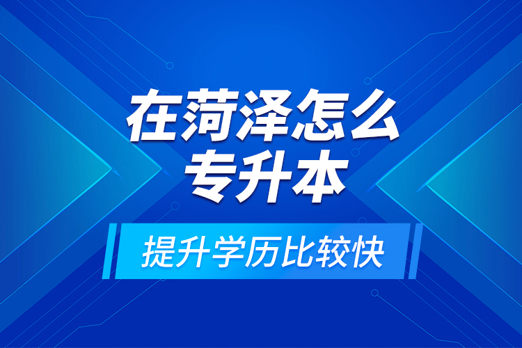 在菏澤怎么專升本提升學(xué)歷比較快？