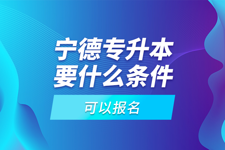 寧德專升本要什么條件可以報(bào)名？