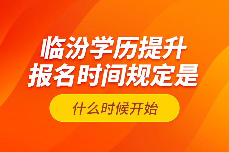 臨汾學(xué)歷提升報(bào)名時(shí)間規(guī)定是什么時(shí)候開(kāi)始？