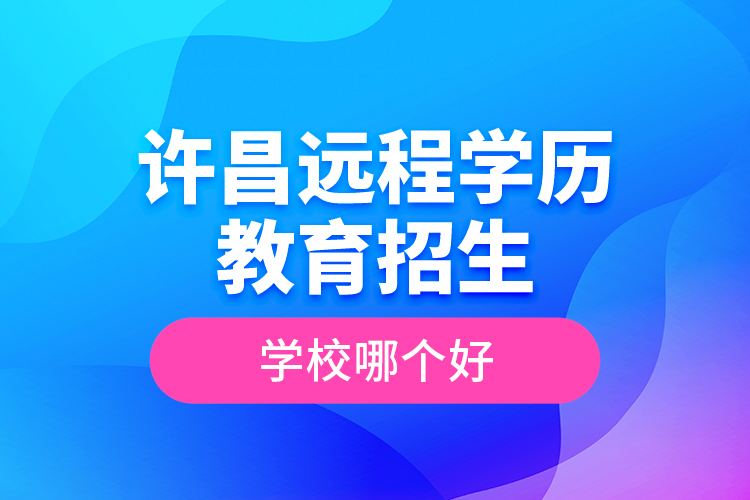 許昌遠(yuǎn)程學(xué)歷教育招生學(xué)校哪個(gè)好？