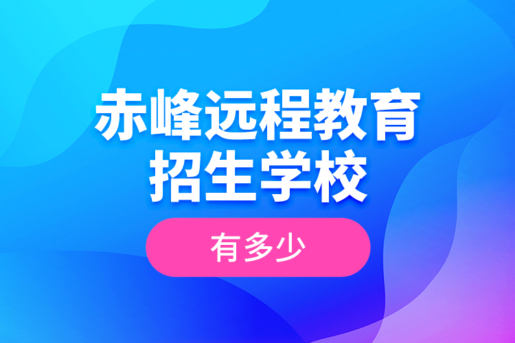 赤峰遠(yuǎn)程教育招生學(xué)校有多少？