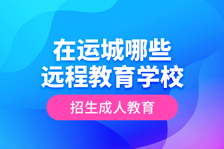 在運城哪些遠程教育學(xué)校招生成人教育？