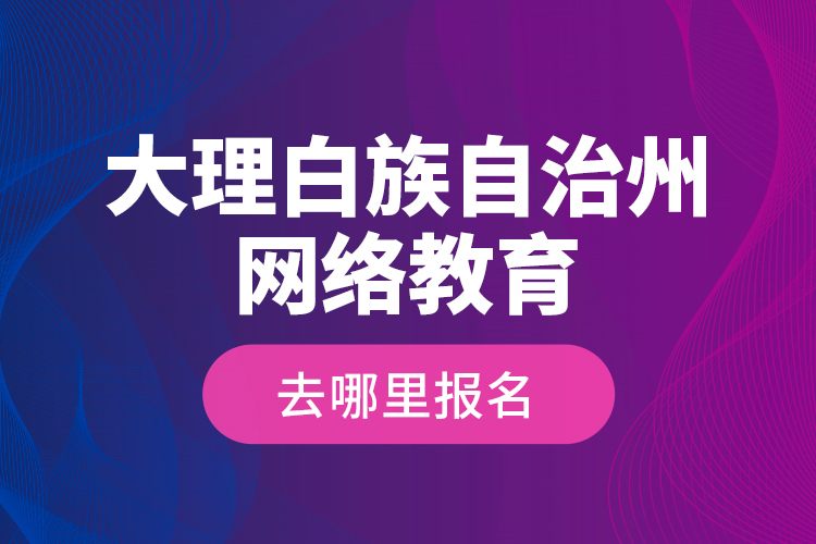 大理白族自治州網(wǎng)絡(luò)教育去哪里報名？