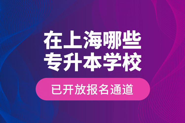 在上海哪些專升本學(xué)校已開放報名通道？