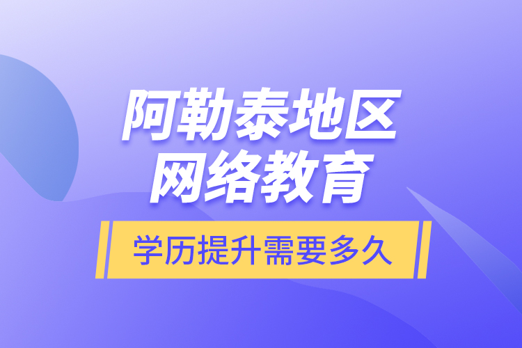 阿勒泰地區(qū)網(wǎng)絡(luò)教育學(xué)歷提升需要多久？