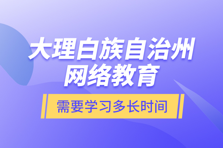 大理白族自治州網(wǎng)絡(luò)教育需要學(xué)習(xí)多長時(shí)間？