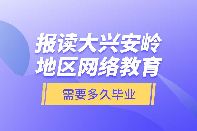 報(bào)讀大興安嶺地區(qū)網(wǎng)絡(luò)教育需要多久畢業(yè)？