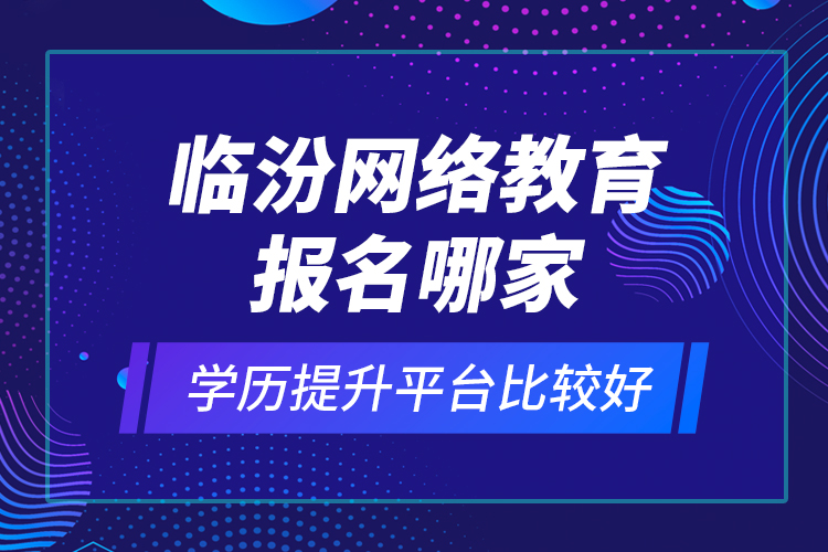 臨汾網絡教育報名哪家學歷提升平臺比較好？