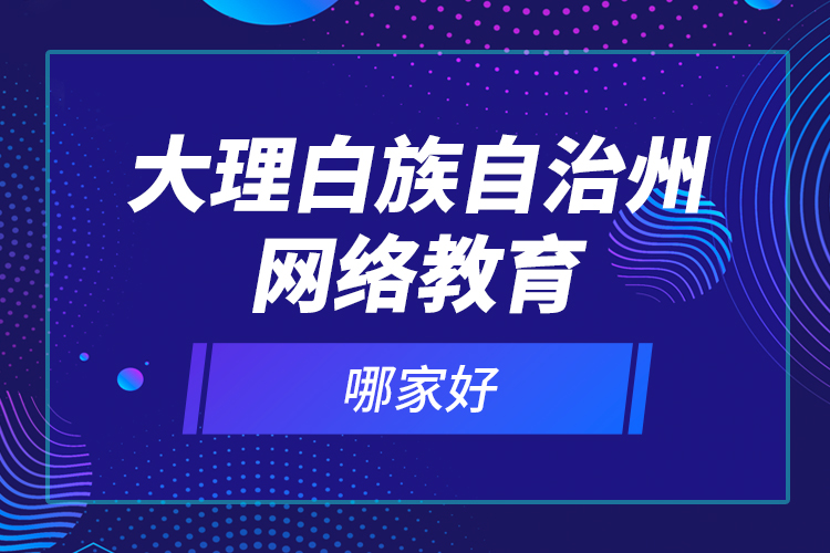 大理白族自治州網(wǎng)絡(luò)教育哪家好？