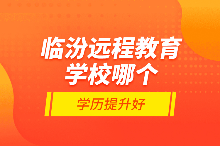 臨汾遠程教育學校哪個學歷提升好？