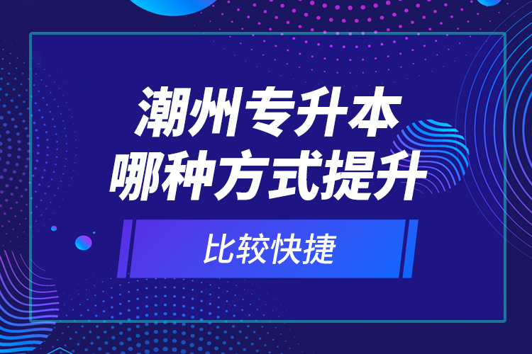 潮州專升本哪種方式提升比較快捷？