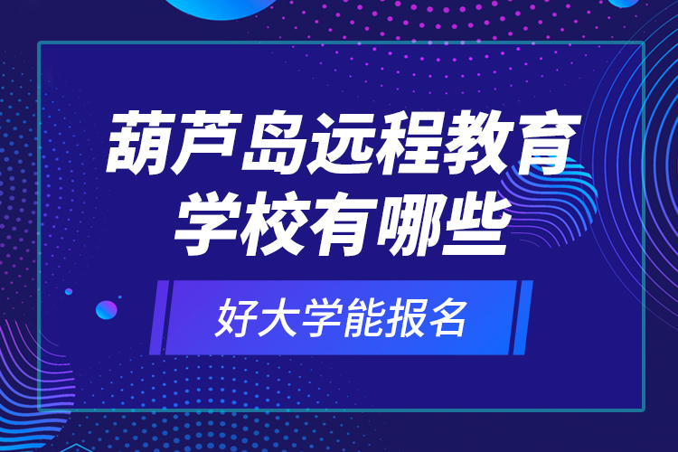 葫蘆島遠(yuǎn)程教育學(xué)校有哪些好大學(xué)能報名？