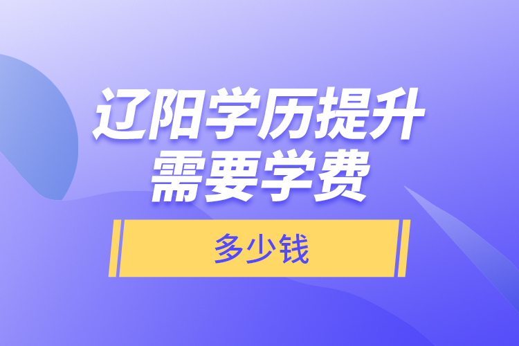 遼陽學(xué)歷提升需要學(xué)費多少錢？