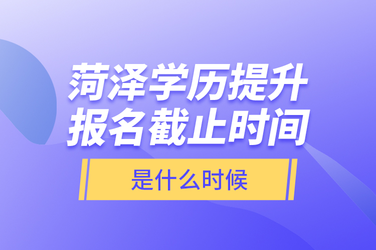 菏澤學(xué)歷提升報(bào)名截止時(shí)間是什么時(shí)候？