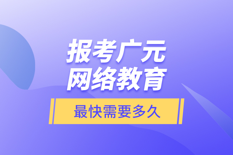 報考廣元網(wǎng)絡(luò)教育最快需要多久？