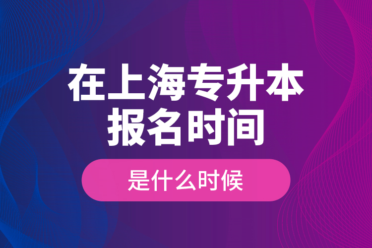 在上海專升本報(bào)名時(shí)間是什么時(shí)候？