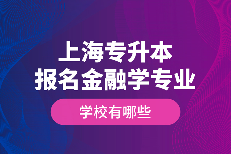 上海專升本報(bào)名金融學(xué)專業(yè)學(xué)校有哪些？