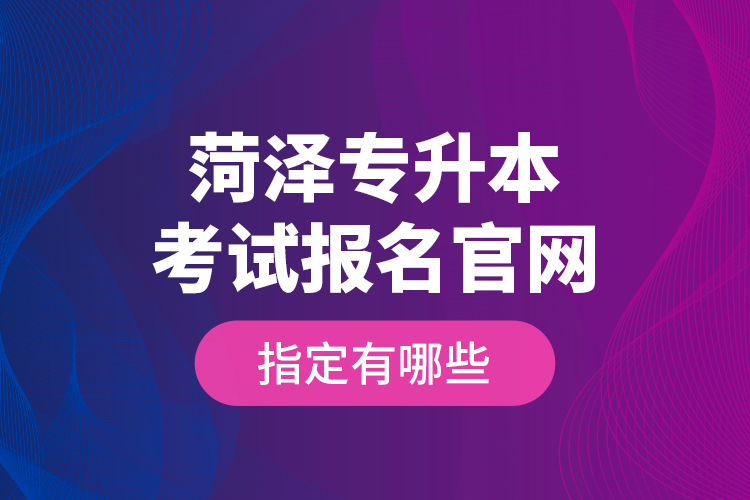 菏澤專升本考試報(bào)名官網(wǎng)指定有哪些？