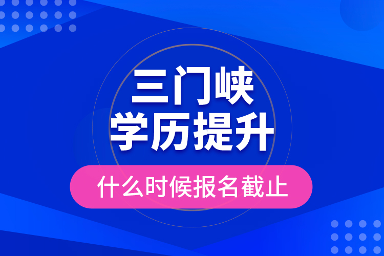 三門(mén)峽學(xué)歷提升什么時(shí)候報(bào)名截止？