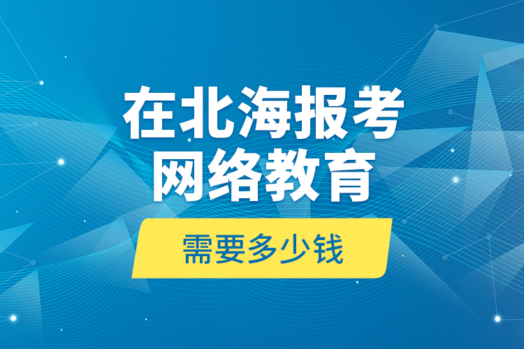 在北海報(bào)考網(wǎng)絡(luò)教育需要多少錢(qián)？