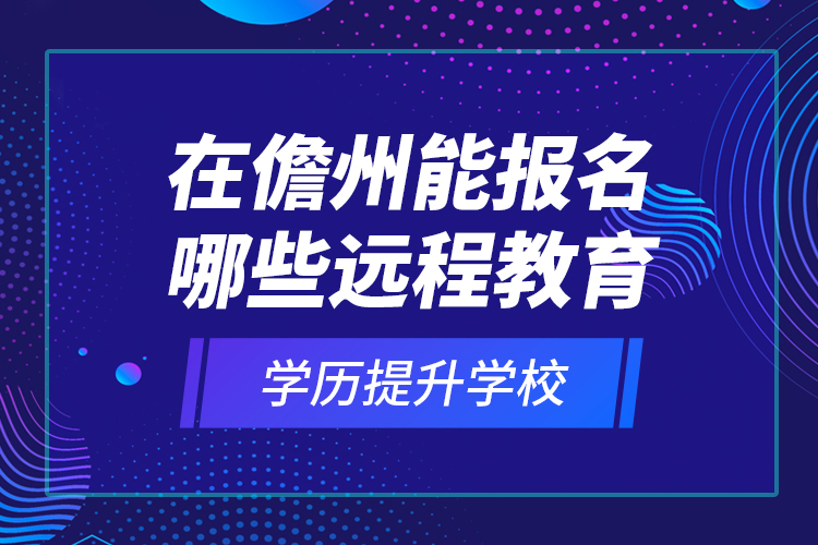 在儋州能報名哪些遠程教育學(xué)歷提升學(xué)校？