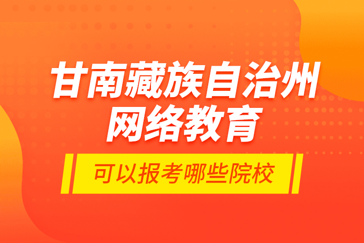 甘南藏族自治州網(wǎng)絡(luò)教育可以報考哪些院校？