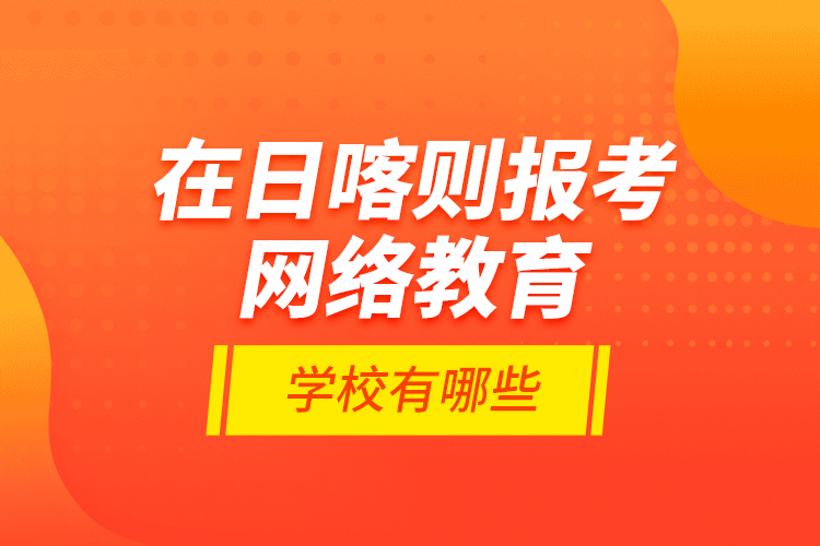 在日喀則報考網(wǎng)絡(luò)教育的學校有哪些？