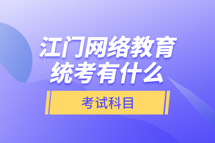 江門網(wǎng)絡(luò)教育統(tǒng)考有什么考試科目？