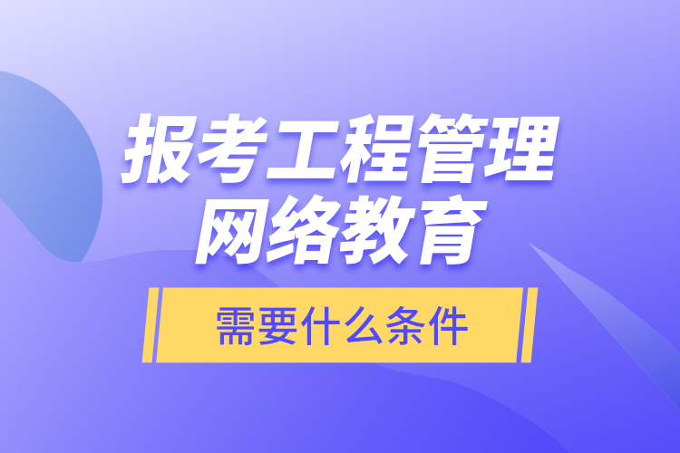 報考工程管理網絡教育需要什么條件？