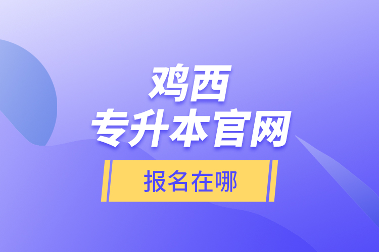 雞西專升本官網(wǎng)報名在哪？