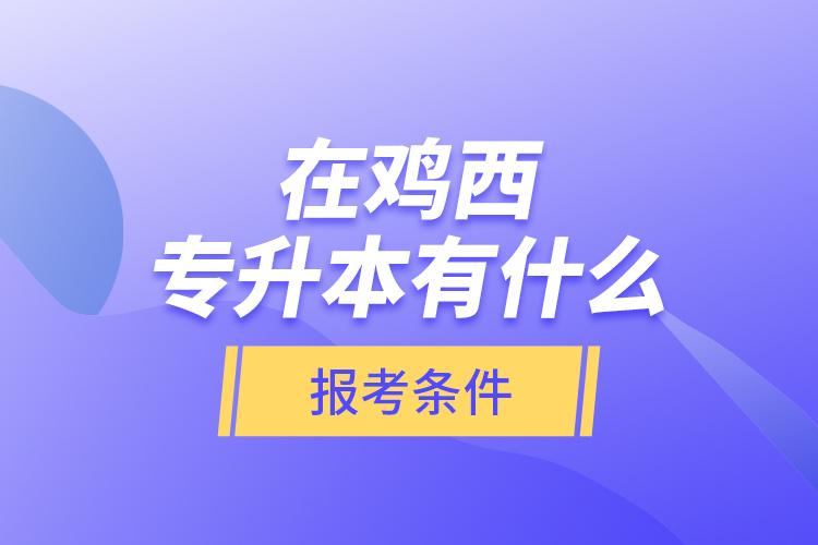 在雞西專升本有什么報(bào)考條件？