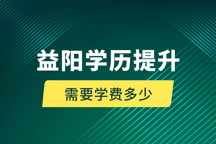 益陽學歷提升需要學費多少？