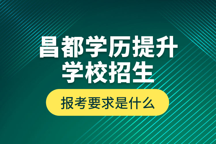 昌都學歷提升學校招生報考要求是什么？