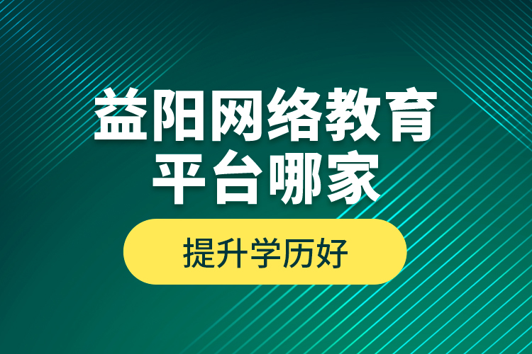 益陽網(wǎng)絡(luò)教育平臺哪家提升學(xué)歷好？