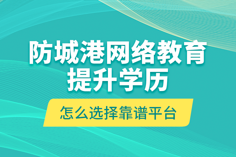 防城港網(wǎng)絡(luò)教育提升學(xué)歷怎么選擇靠譜平臺(tái)？