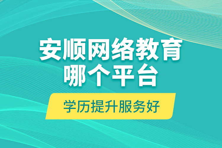 安順網(wǎng)絡(luò)教育哪個(gè)平臺學(xué)歷提升服務(wù)好？