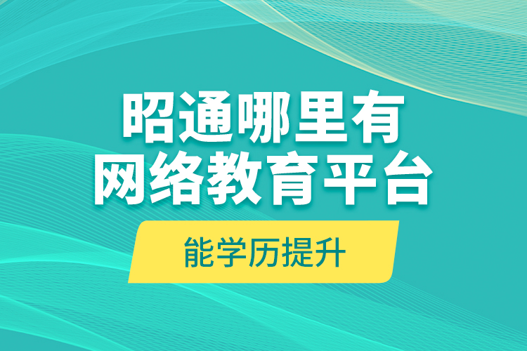 昭通哪里有網(wǎng)絡(luò)教育平臺能學歷提升？